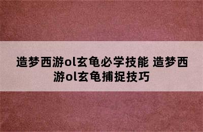 造梦西游ol玄龟必学技能 造梦西游ol玄龟捕捉技巧